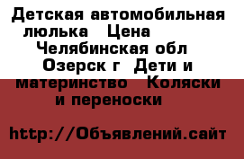 Детская автомобильная люлька › Цена ­ 1 000 - Челябинская обл., Озерск г. Дети и материнство » Коляски и переноски   